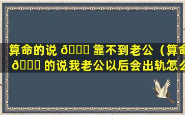 算命的说 🐈 靠不到老公（算命 🐅 的说我老公以后会出轨怎么办）